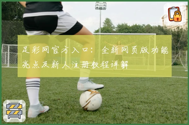 足彩网官方入口:全新网页版功能亮点及新人注册教程详解