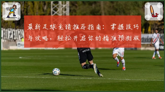 最新足球竞猜推荐指南：掌握技巧与攻略，轻松开启你的精准预测旅程