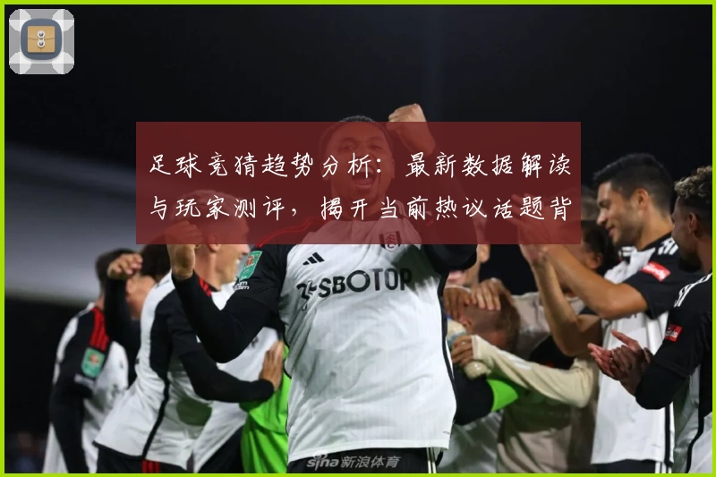 足球竞猜趋势分析：最新数据解读与玩家测评，揭开当前热议话题背后的实用技巧