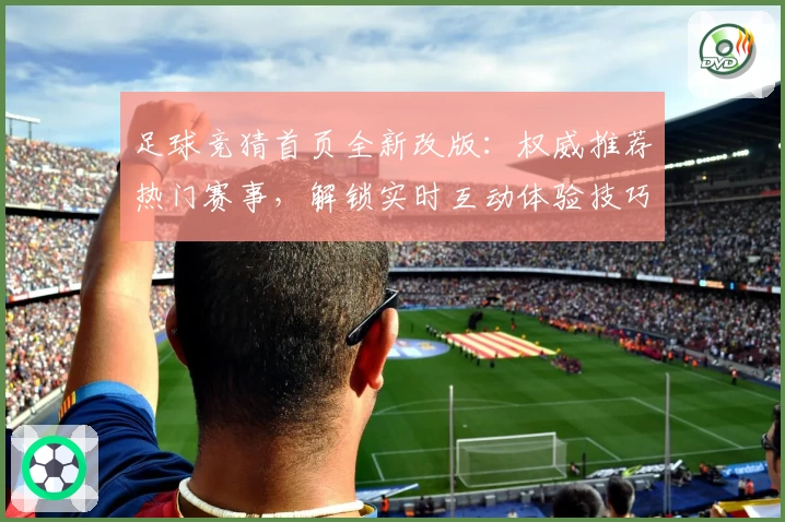 足球竞猜首页全新改版：权威推荐热门赛事，解锁实时互动体验技巧