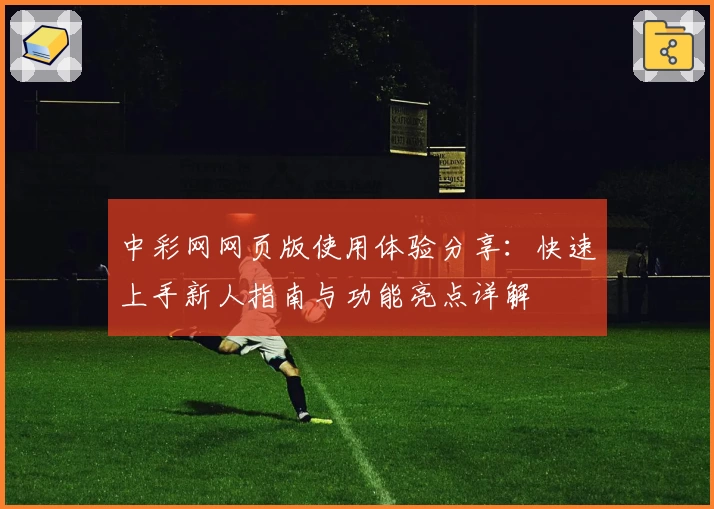 中彩网网页版使用体验分享：快速上手新人指南与功能亮点详解