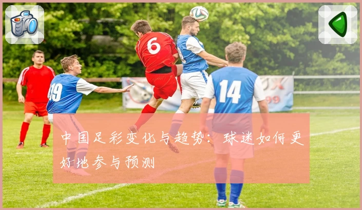 中国足彩变化与趋势：球迷如何更好地参与预测