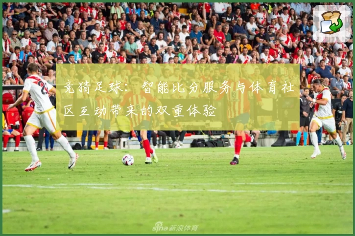 竞猜足球：智能比分服务与体育社区互动带来的双重体验