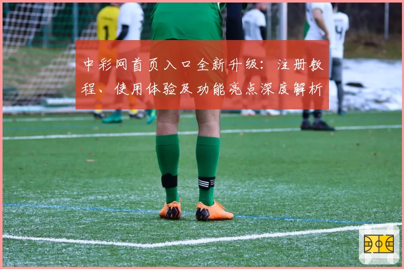 中彩网首页入口全新升级：注册教程、使用体验及功能亮点深度解析