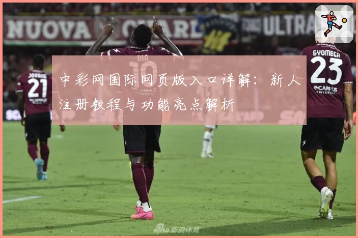 中彩网国际网页版入口详解：新人注册教程与功能亮点解析