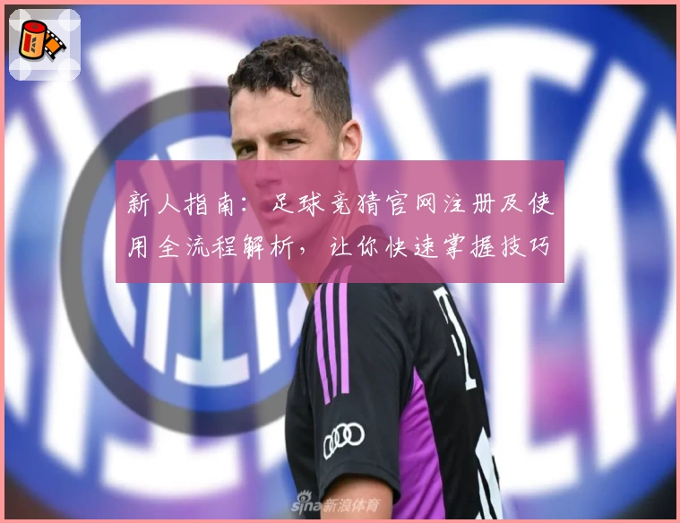 新人指南：足球竞猜官网注册及使用全流程解析，让你快速掌握技巧与规则