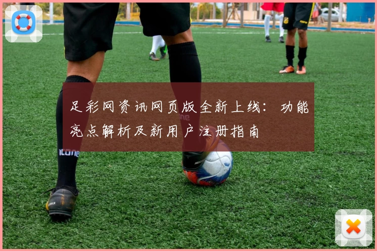 足彩网资讯网页版全新上线:功能亮点解析及新用户注册指南