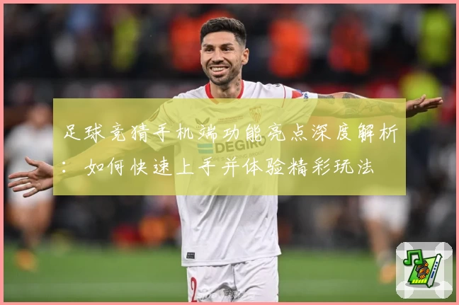 足球竞猜手机端功能亮点深度解析：如何快速上手并体验精彩玩法