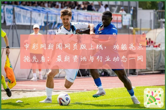中彩网新闻网页版上线,功能亮点抢先看:最新资讯与行业动态一网打尽
