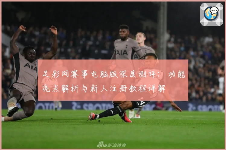 足彩网赛事电脑版深度测评：功能亮点解析与新人注册教程详解