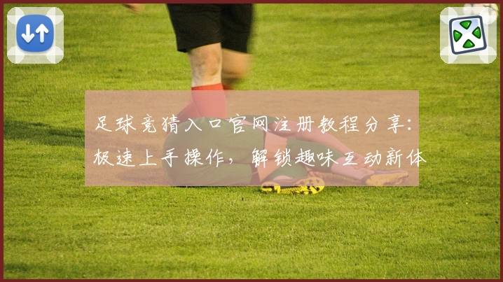 足球竞猜入口官网注册教程分享:极速上手操作,解锁趣味互动新体验