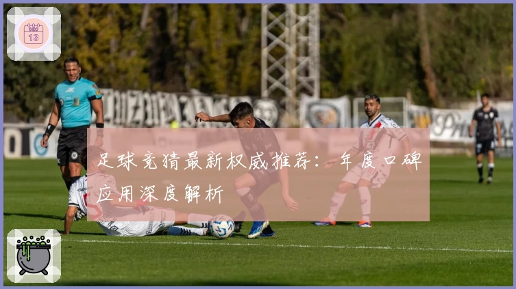 足球竞猜最新权威推荐：年度口碑应用深度解析