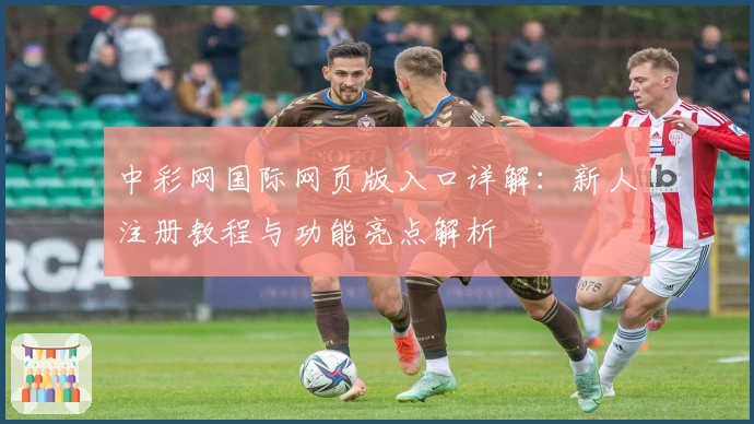 中彩网国际网页版入口详解：新人注册教程与功能亮点解析