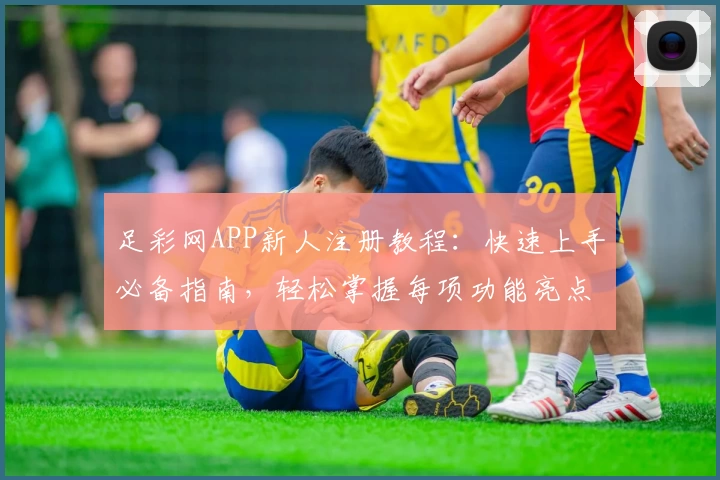 足彩网APP新人注册教程:快速上手必备指南,轻松掌握每项功能亮点