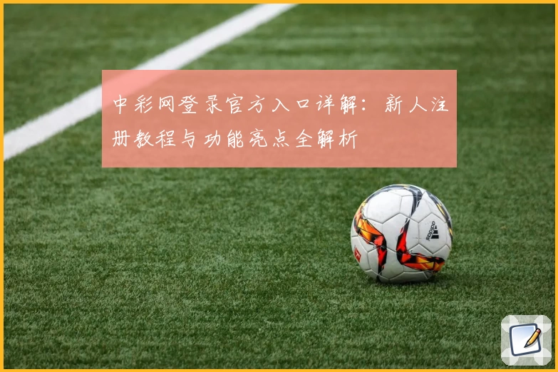 中彩网登录官方入口详解:新人注册教程与功能亮点全解析
