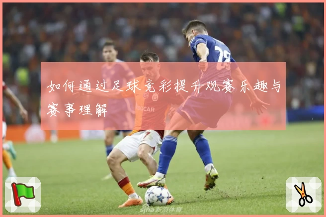 如何通过足球竞彩提升观赛乐趣与赛事理解
