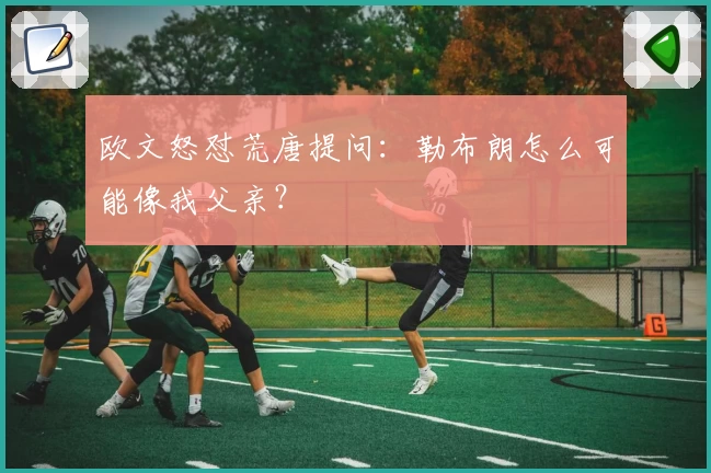 欧文怒怼荒唐提问：勒布朗怎么可能像我父亲？