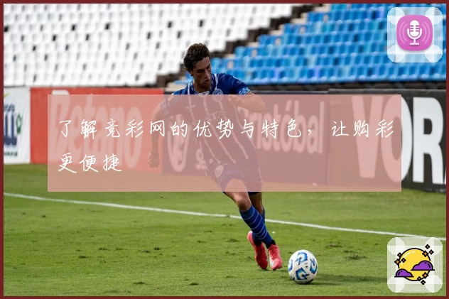 了解竞彩网的优势与特色，让购彩更便捷