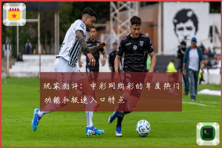 玩家测评：中彩网购彩的年度热门功能和极速入口特点