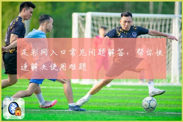 足彩网入口常见问题解答,帮你快速解决使用难题