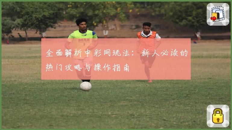 全面解析中彩网玩法:新人必读的热门攻略与操作指南