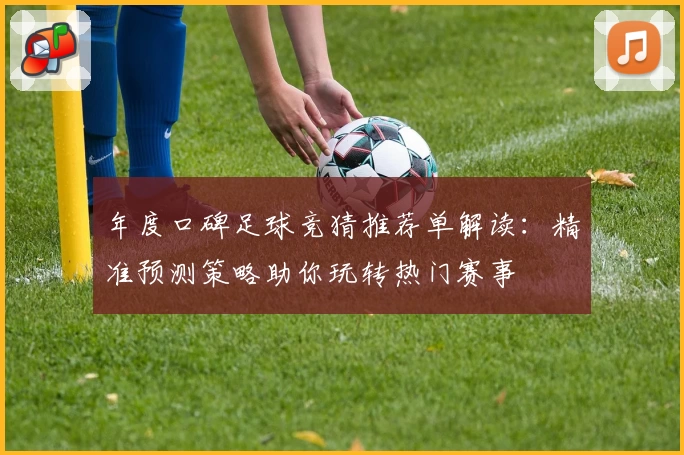 年度口碑足球竞猜推荐单解读：精准预测策略助你玩转热门赛事