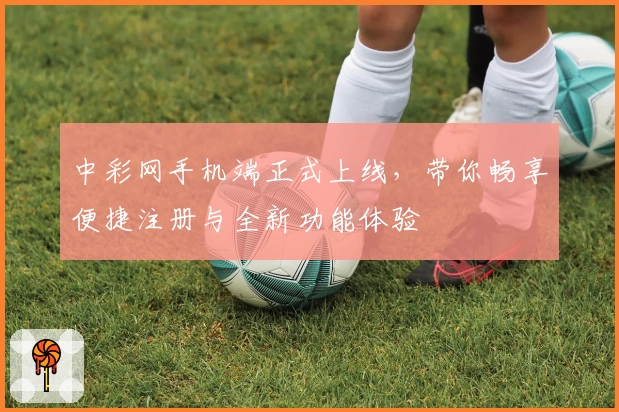 中彩网手机端正式上线，带你畅享便捷注册与全新功能体验