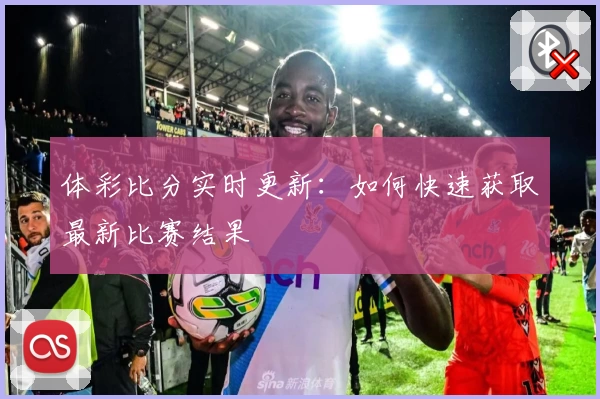 体彩比分实时更新:如何快速获取最新比赛结果