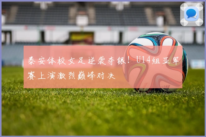 泰安体校女足逆袭夺银!U14组亚军赛上演激烈巅峰对决