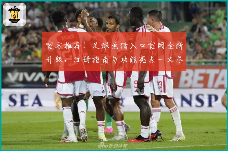 官方推荐！足球竞猜入口官网全新升级，注册指南与功能亮点一文尽览
