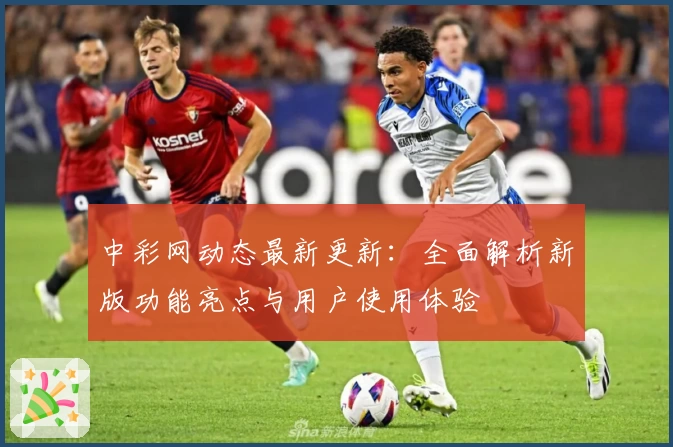 中彩网动态最新更新：全面解析新版功能亮点与用户使用体验