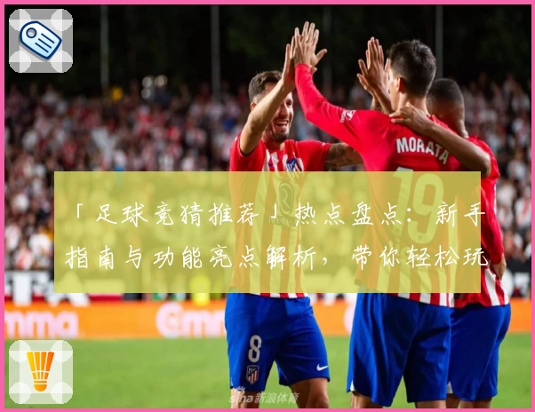 「足球竞猜推荐」热点盘点：新手指南与功能亮点解析，带你轻松玩转比赛预测