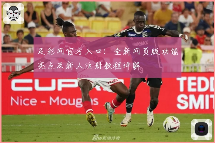 足彩网官方入口：全新网页版功能亮点及新人注册教程详解