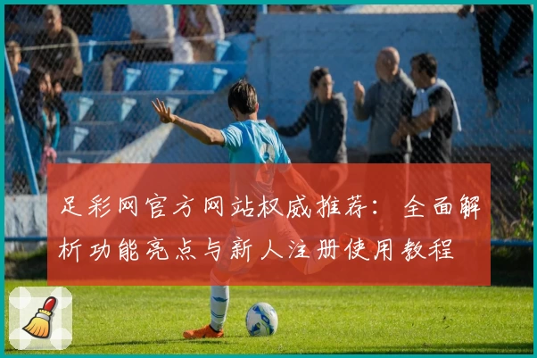 足彩网官方网站权威推荐：全面解析功能亮点与新人注册使用教程