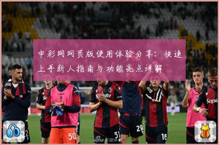 中彩网网页版使用体验分享：快速上手新人指南与功能亮点详解