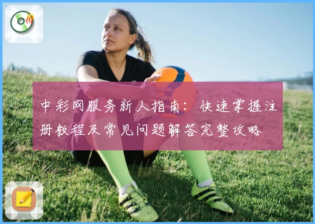 中彩网服务新人指南:快速掌握注册教程及常见问题解答完整攻略