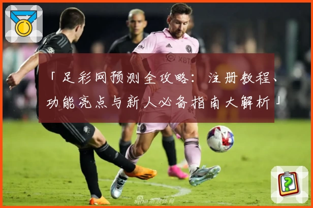 「足彩网预测全攻略：注册教程、功能亮点与新人必备指南大解析」