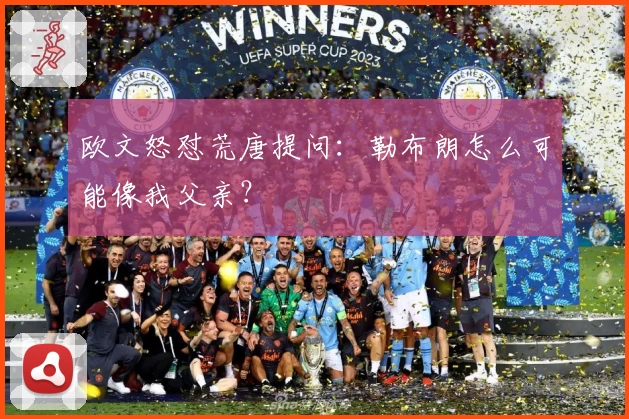 欧文怒怼荒唐提问:勒布朗怎么可能像我父亲?