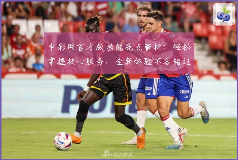 中彩网官方版功能亮点解析：轻松掌握核心服务，全新体验不容错过