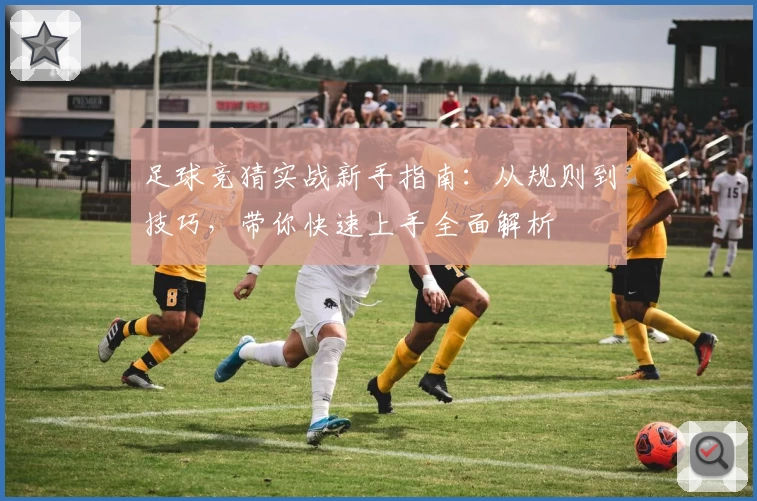 足球竞猜实战新手指南：从规则到技巧，带你快速上手全面解析