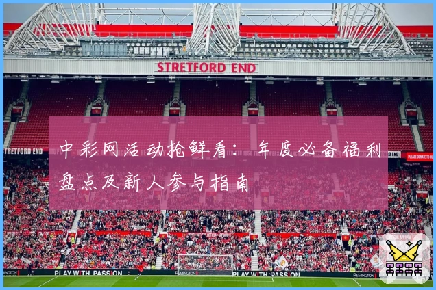 中彩网活动抢鲜看：年度必备福利盘点及新人参与指南