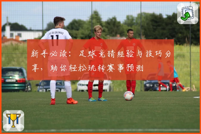 新手必读：足球竞猜经验与技巧分享，助你轻松玩转赛事预测