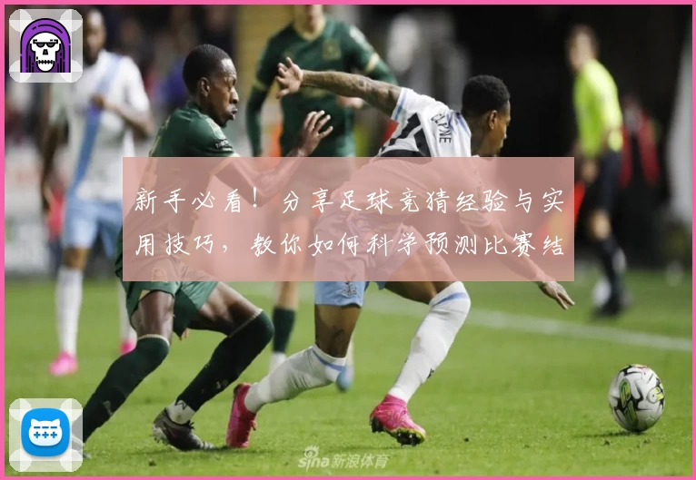 新手必看!分享足球竞猜经验与实用技巧,教你如何科学预测比赛结果