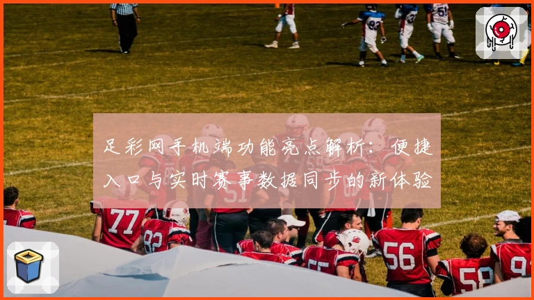 足彩网手机端功能亮点解析：便捷入口与实时赛事数据同步的新体验