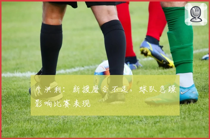 牛洪利：新援磨合不足，球队急躁影响比赛表现