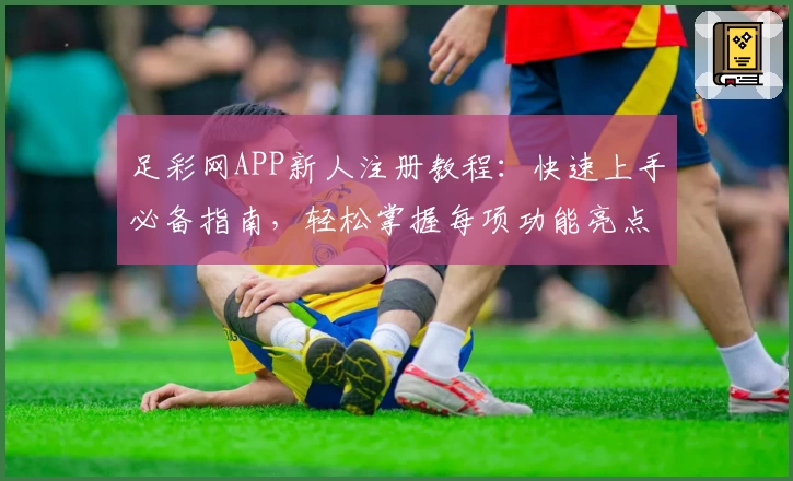 足彩网APP新人注册教程:快速上手必备指南,轻松掌握每项功能亮点