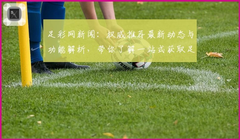 足彩网新闻：权威推荐最新动态与功能解析，带你了解一站式获取足球资讯的便捷入口