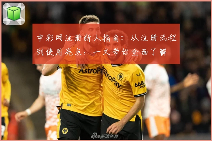 中彩网注册新人指南：从注册流程到使用亮点，一文带你全面了解