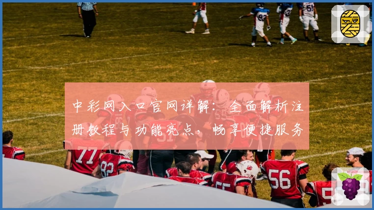中彩网入口官网详解：全面解析注册教程与功能亮点，畅享便捷服务新体验
