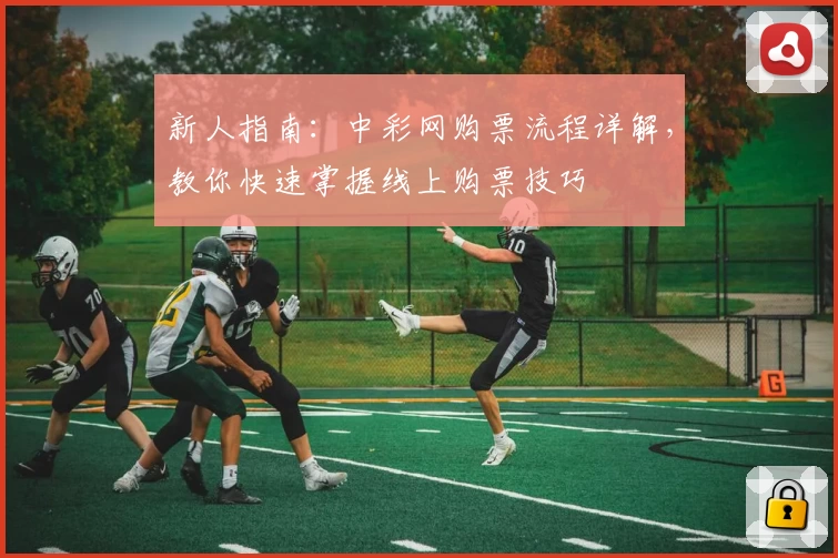 新人指南：中彩网购票流程详解，教你快速掌握线上购票技巧